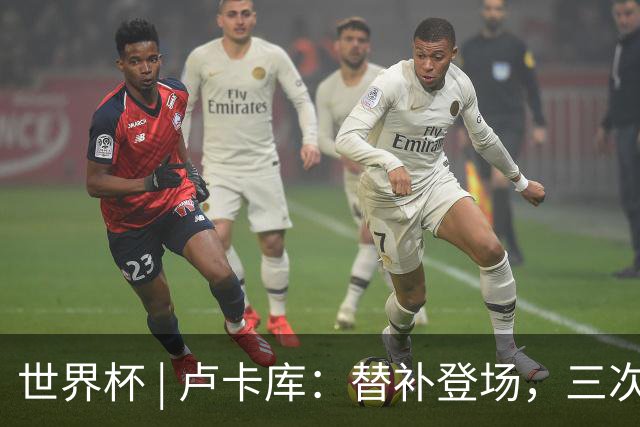 世界杯 | 卢卡库：替补登场，三次改变战局
