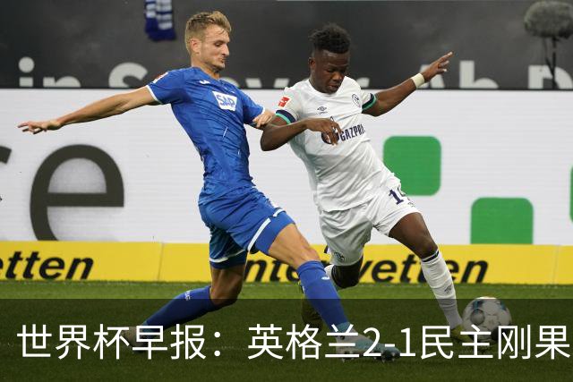 世界杯早报：英格兰2-1民主刚果；比利时3-2加时绝杀民主刚果