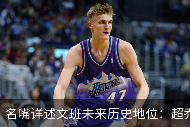 名嘴详述文班未来历史地位：超乔丹成GOAT概率2% 前10守门员25%