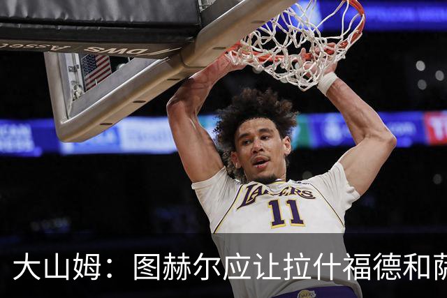 大山姆：图赫尔应让拉什福德和萨卡首发 戈登和马杜埃凯表现不行