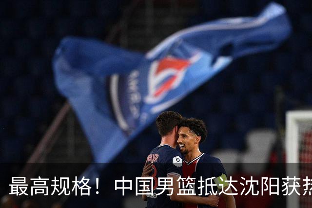 最高规格！中国男篮抵达沈阳获热烈欢迎 备战7月3日对决日本
