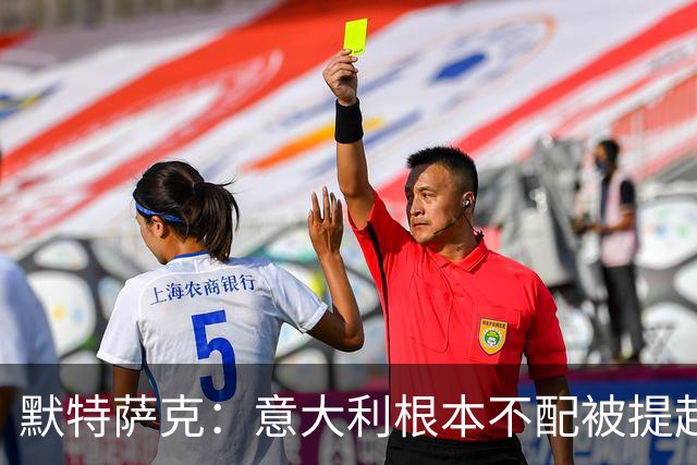 默特萨克：意大利根本不配被提起，20年前阵容那么强如今球星难觅