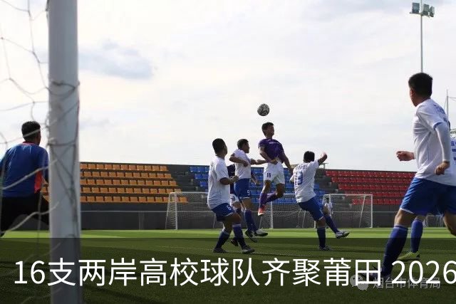 16支两岸高校球队齐聚莆田 2026海峡两岸大学生篮球赛7月18日开赛