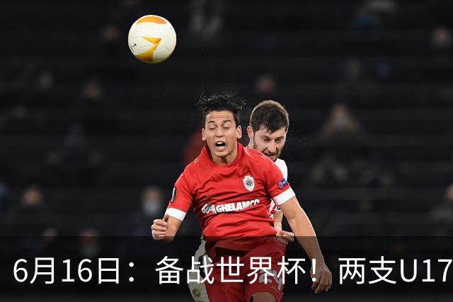 6月16日：备战世界杯！两支U17国少队战英超德甲西甲豪门赛程如下